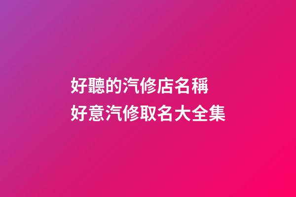 好聽的汽修店名稱 好意汽修取名大全集-第1張-店鋪起名-玄機派